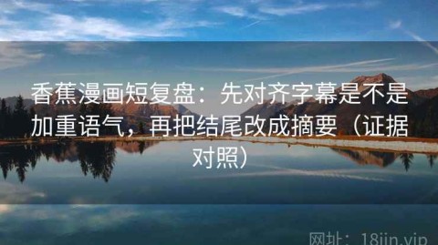 香蕉漫画短复盘：先对齐字幕是不是加重语气，再把结尾改成摘要（证据对照）