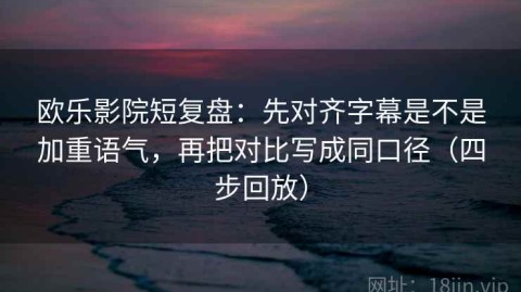 欧乐影院短复盘：先对齐字幕是不是加重语气，再把对比写成同口径（四步回放）