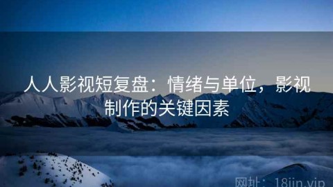 人人影视短复盘：情绪与单位，影视制作的关键因素