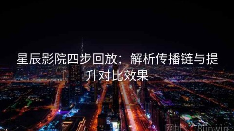 星辰影院四步回放：解析传播链与提升对比效果
