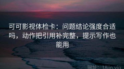 可可影视体检卡：问题结论强度合适吗，动作把引用补完整，提示写作也能用