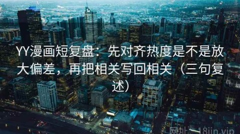 YY漫画短复盘：先对齐热度是不是放大偏差，再把相关写回相关（三句复述）