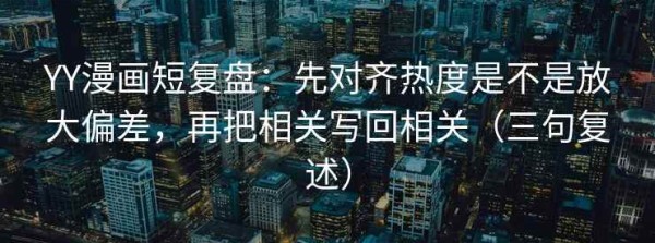 YY漫画短复盘：先对齐热度是不是放大偏差，再把相关写回相关（三句复述）