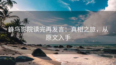 蜂鸟影院读完再发言：真相之旅，从原文入手