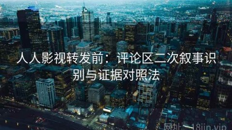 人人影视转发前：评论区二次叙事识别与证据对照法