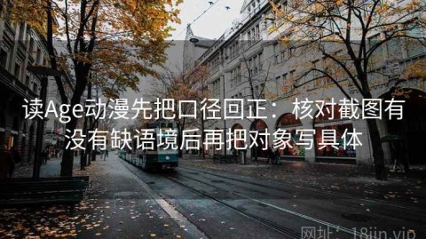 读Age动漫先把口径回正：核对截图有没有缺语境后再把对象写具体