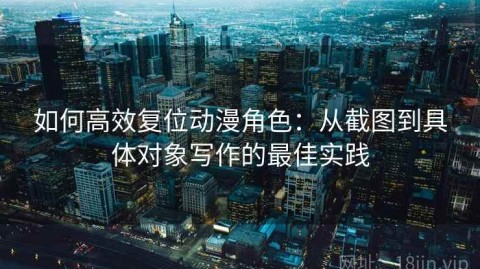 如何高效复位动漫角色：从截图到具体对象写作的最佳实践