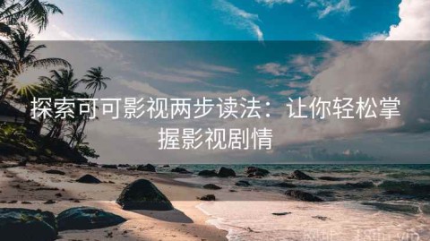 探索可可影视两步读法：让你轻松掌握影视剧情