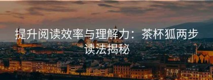 提升阅读效率与理解力：茶杯狐两步读法揭秘