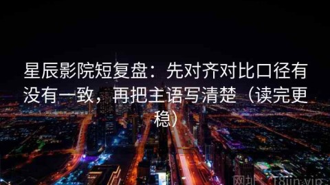星辰影院短复盘：先对齐对比口径有没有一致，再把主语写清楚（读完更稳）