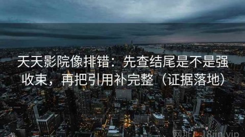 天天影院像排错：先查结尾是不是强收束，再把引用补完整（证据落地）