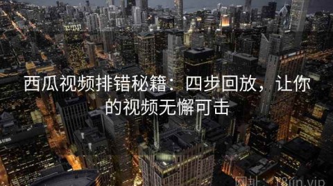 西瓜视频排错秘籍：四步回放，让你的视频无懈可击
