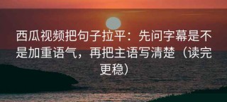 西瓜视频把句子拉平：先问字幕是不是加重语气，再把主语写清楚（读完更稳）