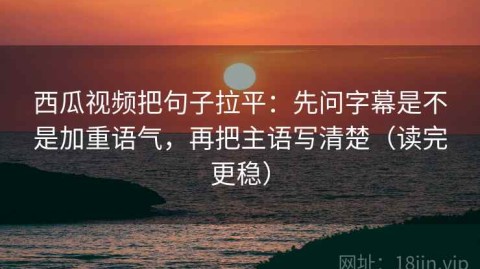 西瓜视频把句子拉平：先问字幕是不是加重语气，再把主语写清楚（读完更稳）