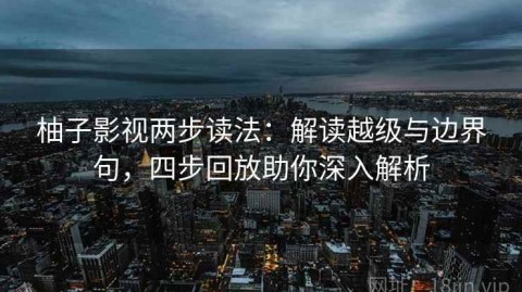 柚子影视两步读法：解读越级与边界句，四步回放助你深入解析