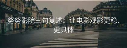 努努影院三句复述：让电影观影更稳、更具体