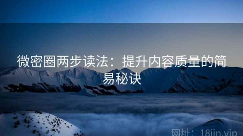 微密圈两步读法：提升内容质量的简易秘诀