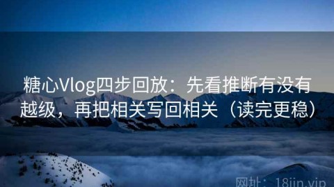 糖心Vlog四步回放：先看推断有没有越级，再把相关写回相关（读完更稳）