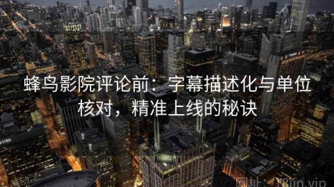 蜂鸟影院评论前：字幕描述化与单位核对，精准上线的秘诀