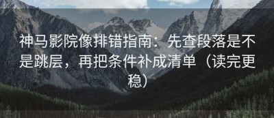 神马影院像排错指南：先查段落是不是跳层，再把条件补成清单（读完更稳）