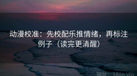 动漫校准：先校配乐推情绪，再标注例子（读完更清醒）