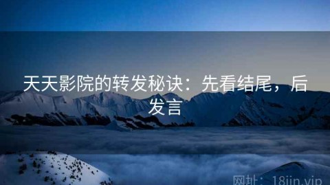 天天影院的转发秘诀：先看结尾，后发言