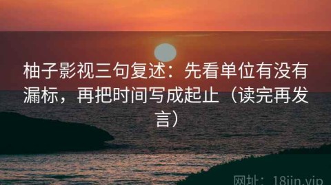 柚子影视三句复述：先看单位有没有漏标，再把时间写成起止（读完再发言）