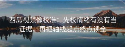 西瓜视频像校准：先校情绪有没有当证据，再把轴线起点终点读全