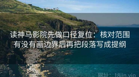 读神马影院先做口径复位：核对范围有没有画边界后再把段落写成提纲