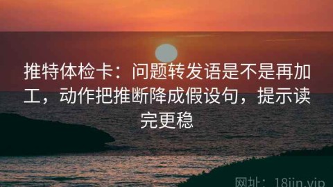 推特体检卡：问题转发语是不是再加工，动作把推断降成假设句，提示读完更稳