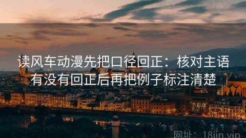 读风车动漫先把口径回正：核对主语有没有回正后再把例子标注清楚