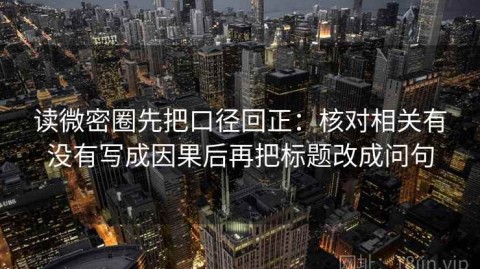 读微密圈先把口径回正：核对相关有没有写成因果后再把标题改成问句