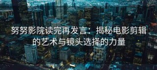努努影院读完再发言：揭秘电影剪辑的艺术与镜头选择的力量