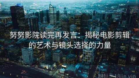 努努影院读完再发言：揭秘电影剪辑的艺术与镜头选择的力量