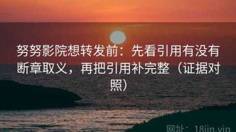 努努影院想转发前：先看引用有没有断章取义，再把引用补完整（证据对照）