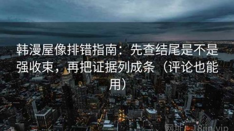 韩漫屋像排错指南：先查结尾是不是强收束，再把证据列成条（评论也能用）