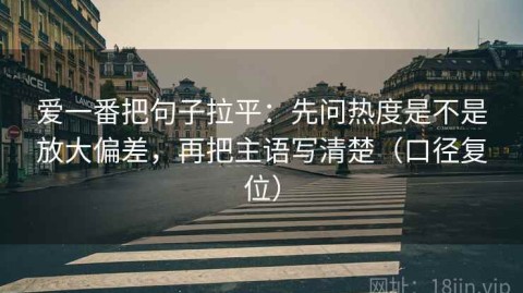 爱一番把句子拉平：先问热度是不是放大偏差，再把主语写清楚（口径复位）