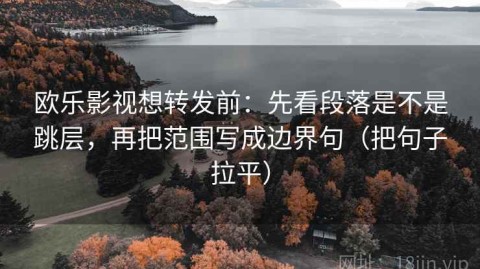 欧乐影视想转发前：先看段落是不是跳层，再把范围写成边界句（把句子拉平）