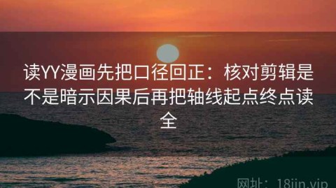 读YY漫画先把口径回正：核对剪辑是不是暗示因果后再把轴线起点终点读全