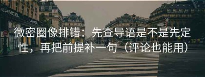 微密圈像排错：先查导语是不是先定性，再把前提补一句（评论也能用）