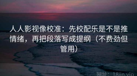 人人影视像校准：先校配乐是不是推情绪，再把段落写成提纲（不费劲但管用）