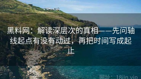 黑料网：解读深层次的真相——先问轴线起点有没有动过，再把时间写成起止