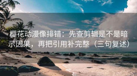 樱花动漫像排错：先查剪辑是不是暗示因果，再把引用补完整（三句复述）