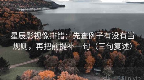 星辰影视像排错：先查例子有没有当规则，再把前提补一句（三句复述）