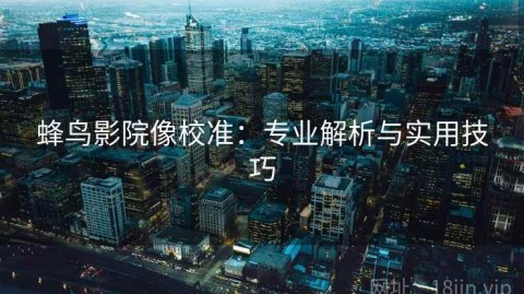 蜂鸟影院像校准：专业解析与实用技巧