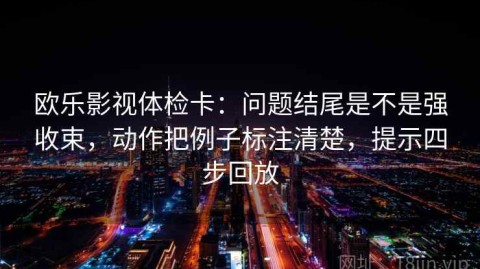 欧乐影视体检卡：问题结尾是不是强收束，动作把例子标注清楚，提示四步回放