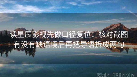 读星辰影视先做口径复位：核对截图有没有缺语境后再把导语拆成两句