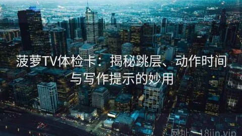 菠萝TV体检卡：揭秘跳层、动作时间与写作提示的妙用
