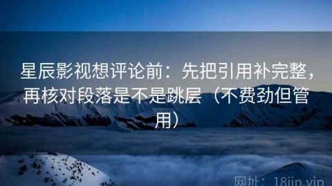 星辰影视想评论前：先把引用补完整，再核对段落是不是跳层（不费劲但管用）