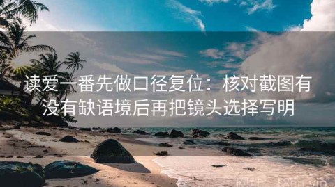 读爱一番先做口径复位：核对截图有没有缺语境后再把镜头选择写明